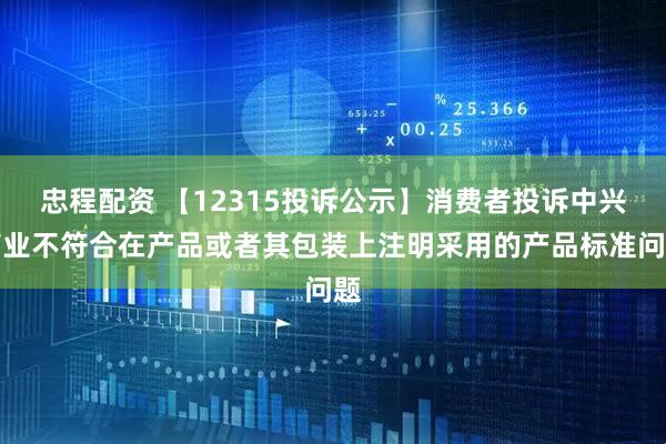 忠程配资 【12315投诉公示】消费者投诉中兴商业不符合在产品或者其包装上注明采用的产品标准问题