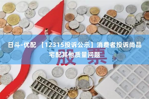 日斗-优配 【12315投诉公示】消费者投诉尚品宅配其他质量问题