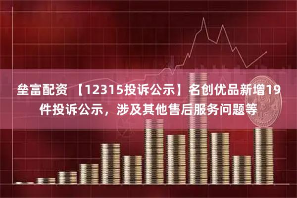 垒富配资 【12315投诉公示】名创优品新增19件投诉公示，涉及其他售后服务问题等