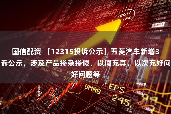 国信配资 【12315投诉公示】五菱汽车新增3件投诉公示，涉及产品掺杂掺假、以假充真、以次充好问题等