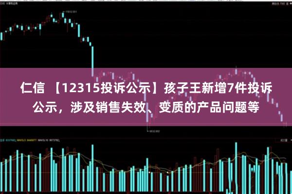 仁信 【12315投诉公示】孩子王新增7件投诉公示，涉及销售失效、变质的产品问题等