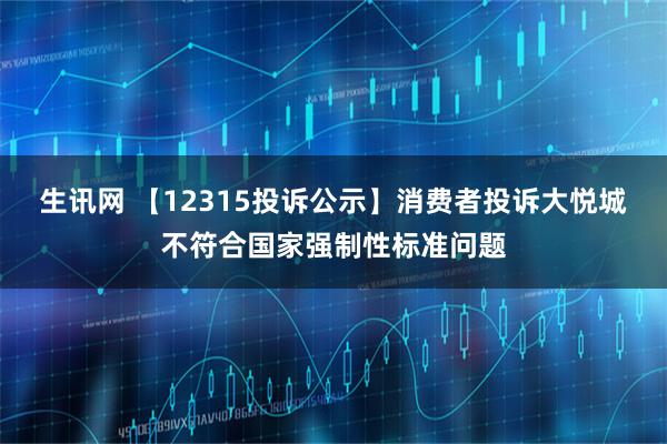 生讯网 【12315投诉公示】消费者投诉大悦城不符合国家强制性标准问题