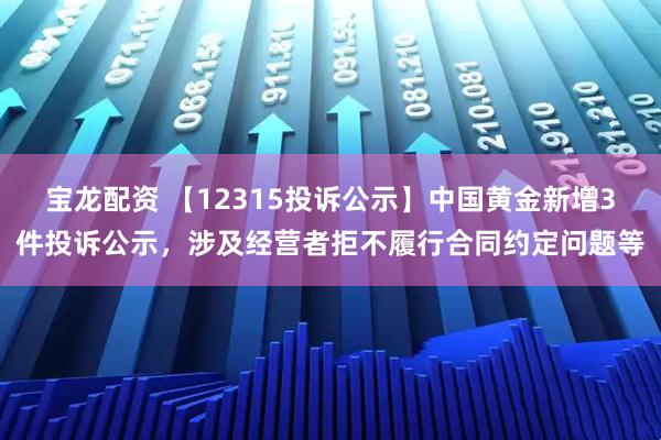宝龙配资 【12315投诉公示】中国黄金新增3件投诉公示，涉及经营者拒不履行合同约定问题等