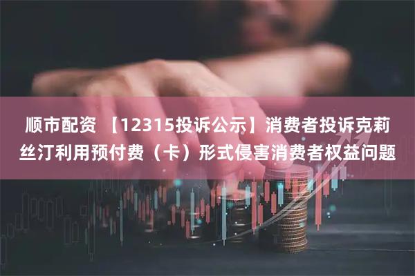 顺市配资 【12315投诉公示】消费者投诉克莉丝汀利用预付费（卡）形式侵害消费者权益问题