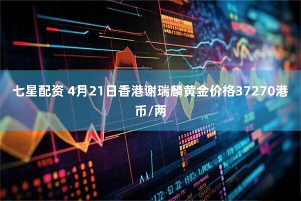 七星配资 4月21日香港谢瑞麟黄金价格37270港币/两