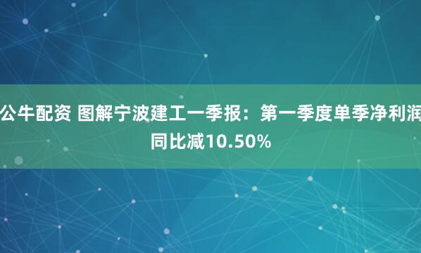 公牛配资 图解宁波建工一季报：第一季度单季净利润同比减10.50%