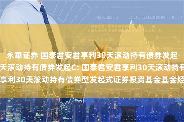 永華证券 国泰君安君享利30天滚动持有债券发起A,国泰君安君享利30天滚动持有债券发起C: 国泰君安君享利30天滚动持有债券型发起式证券投资基金基金经理变更公告