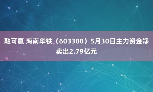 融可赢 海南华铁（603300）5月30日主力资金净卖出2.79亿元