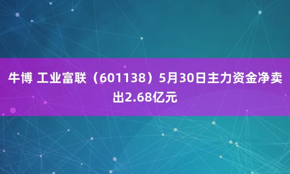牛博 工业富联（601138）5月30日主力资金净卖出2.68亿元