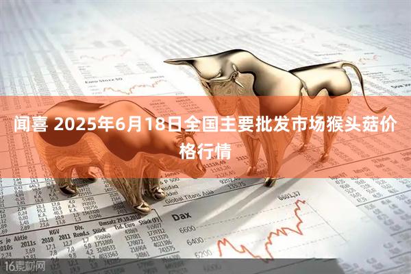 闻喜 2025年6月18日全国主要批发市场猴头菇价格行情
