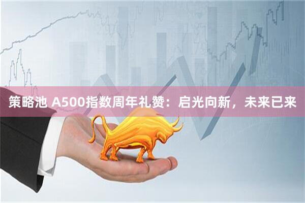 策略池 A500指数周年礼赞：启光向新，未来已来