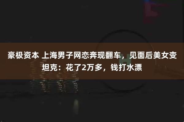 豪极资本 上海男子网恋奔现翻车，见面后美女变坦克：花了2万多，钱打水漂