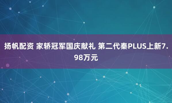 扬帆配资 家轿冠军国庆献礼 第二代秦PLUS上新7.98万元