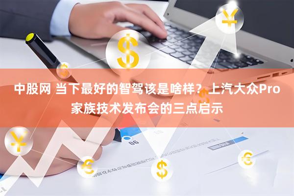 中股网 当下最好的智驾该是啥样？上汽大众Pro家族技术发布会的三点启示