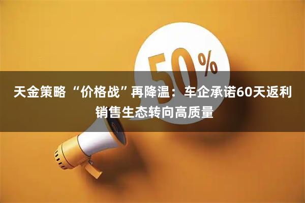天金策略 “价格战”再降温：车企承诺60天返利 销售生态转向高质量