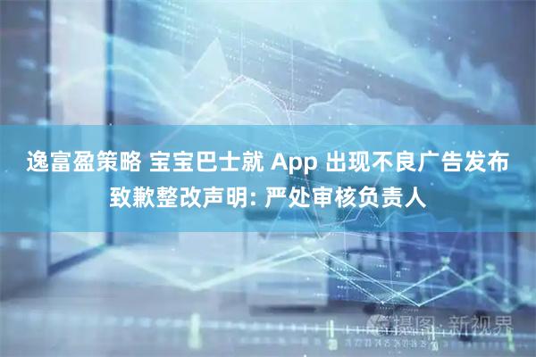 逸富盈策略 宝宝巴士就 App 出现不良广告发布致歉整改声明: 严处审核负责人