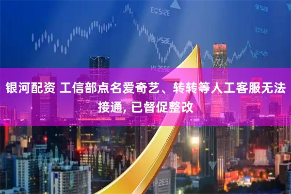 银河配资 工信部点名爱奇艺、转转等人工客服无法接通, 已督促整改