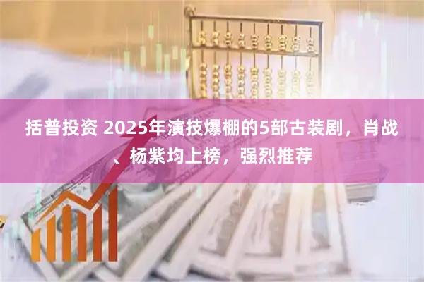 括普投资 2025年演技爆棚的5部古装剧,肖战、杨紫均上榜,强烈推荐