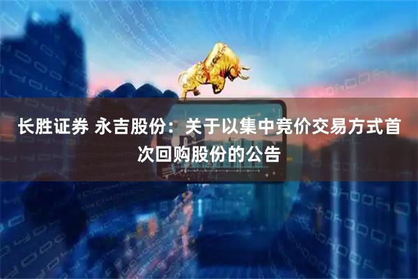 长胜证券 永吉股份：关于以集中竞价交易方式首次回购股份的公告