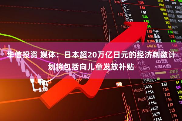 华信投资 媒体：日本超20万亿日元的经济刺激计划将包括向儿童发放补贴