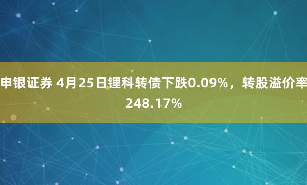申银证券 4月25日锂科转债下跌0.09%，转股溢价率248.17%