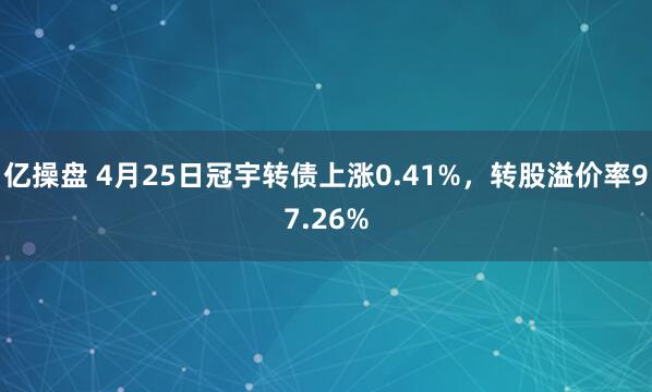 亿操盘 4月25日冠宇转债上涨0.41%，转股溢价率97.26%