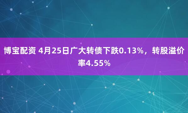 博宝配资 4月25日广大转债下跌0.13%，转股溢价率4.55%