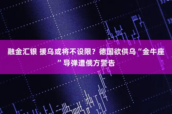 融金汇银 援乌或将不设限？德国欲供乌“金牛座”导弹遭俄方警告