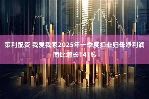 策利配资 我爱我家2025年一季度扣非归母净利润同比增长141%