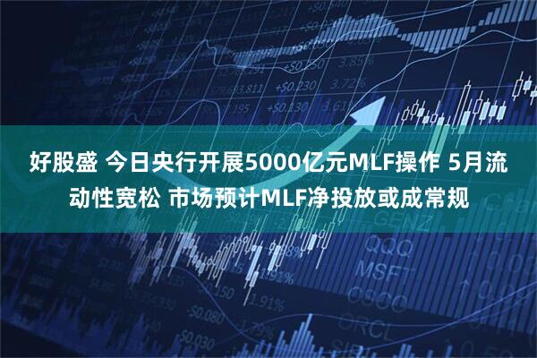 好股盛 今日央行开展5000亿元MLF操作 5月流动性宽松 市场预计MLF净投放或成常规