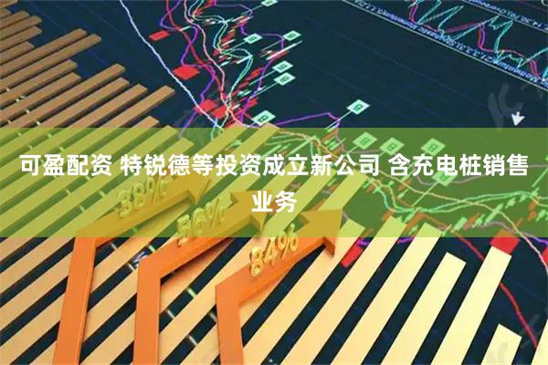 可盈配资 特锐德等投资成立新公司 含充电桩销售业务