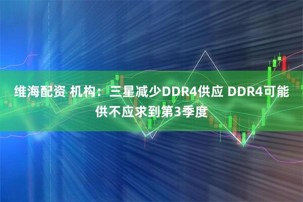 维海配资 机构：三星减少DDR4供应 DDR4可能供不应求到第3季度