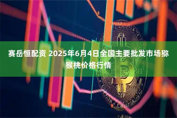 赛岳恒配资 2025年6月4日全国主要批发市场猕猴桃价格行情