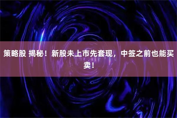 策略股 揭秘！新股未上市先套现，中签之前也能买卖！