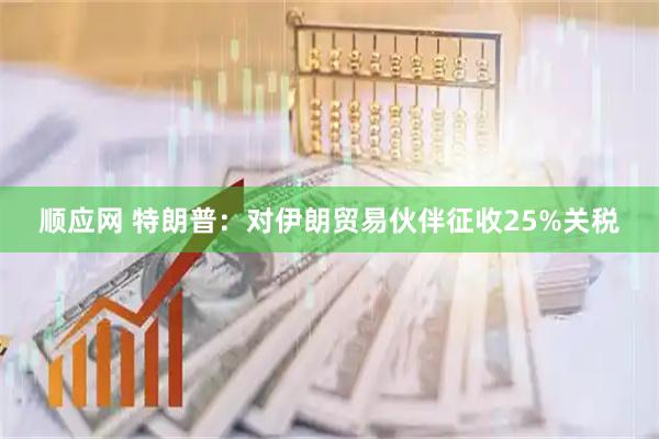顺应网 特朗普:对伊朗贸易伙伴征收25%关税