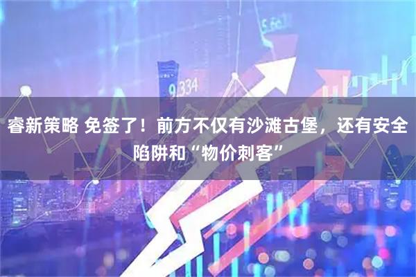 睿新策略 免签了！前方不仅有沙滩古堡，还有安全陷阱和“物价刺客”