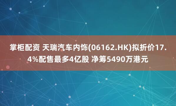 掌柜配资 天瑞汽车内饰(06162.HK)拟折价17.4%配售最多4亿股 净筹5490万港元