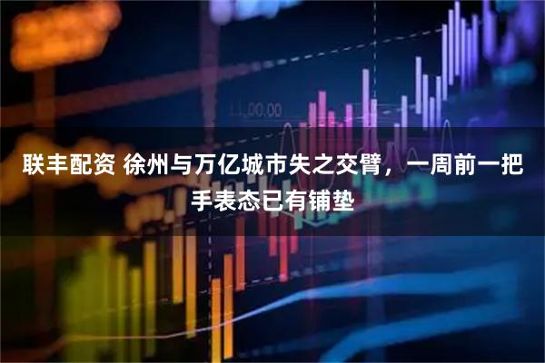 联丰配资 徐州与万亿城市失之交臂，一周前一把手表态已有铺垫