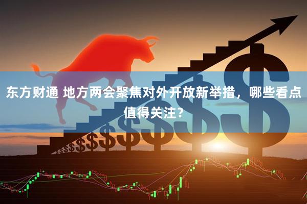 东方财通 地方两会聚焦对外开放新举措，哪些看点值得关注？