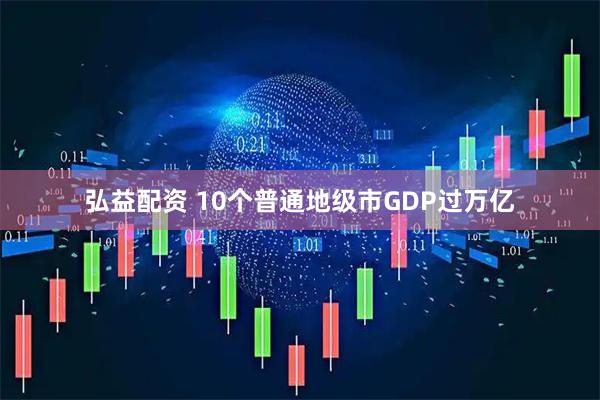 弘益配资 10个普通地级市GDP过万亿