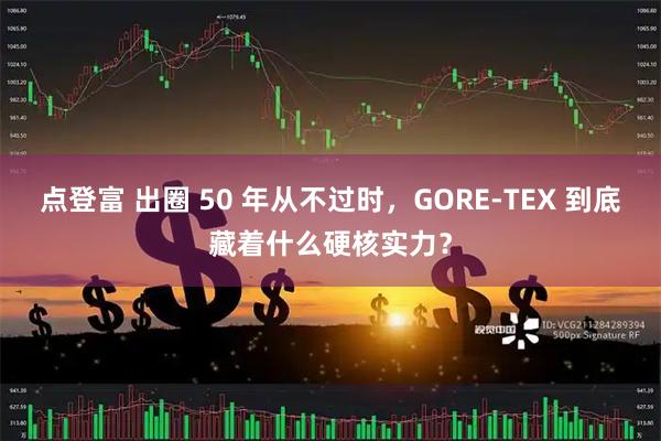 点登富 出圈 50 年从不过时，GORE‑TEX 到底藏着什么硬核实力？