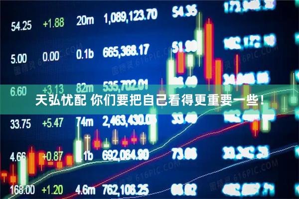 天弘忧配 你们要把自己看得更重要一些!