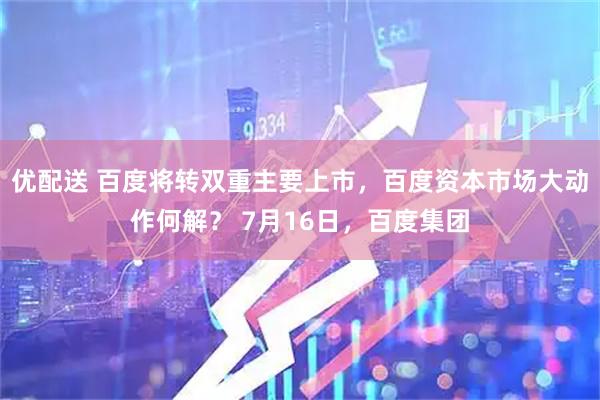 优配送 百度将转双重主要上市,百度资本市场大动作何解? 7月16日,百度集团
