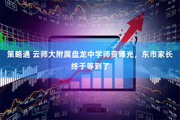 策略通 云师大附属盘龙中学师资曝光,东市家长终于等到了